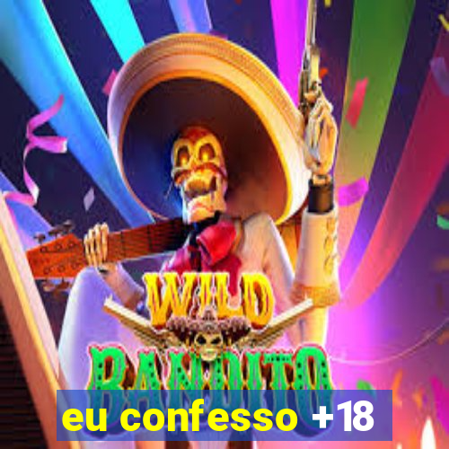 eu confesso +18