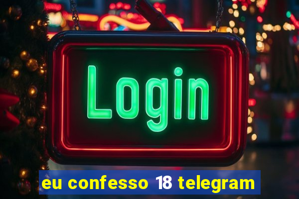 eu confesso 18 telegram