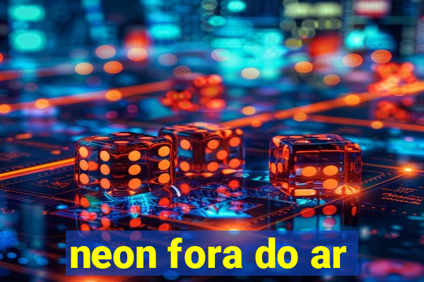 neon fora do ar