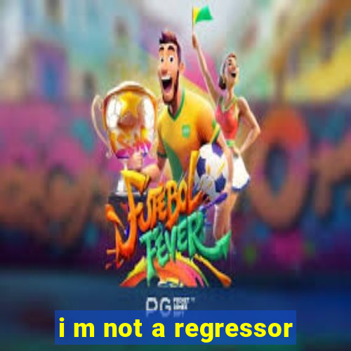 i m not a regressor