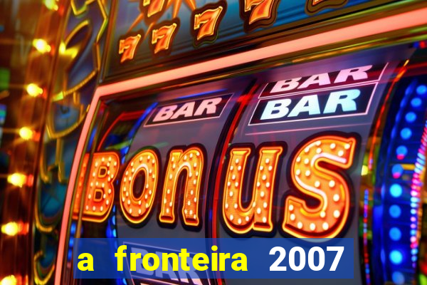 a fronteira 2007 filme completo dublado